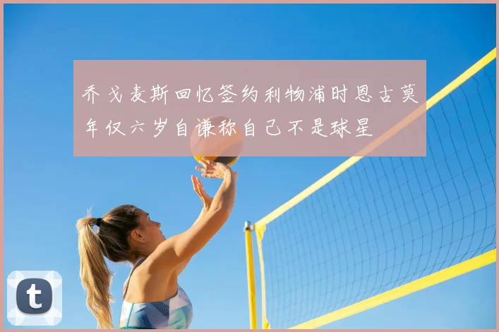 乔戈麦斯回忆签约利物浦时恩古莫年仅六岁自谦称自己不是球星