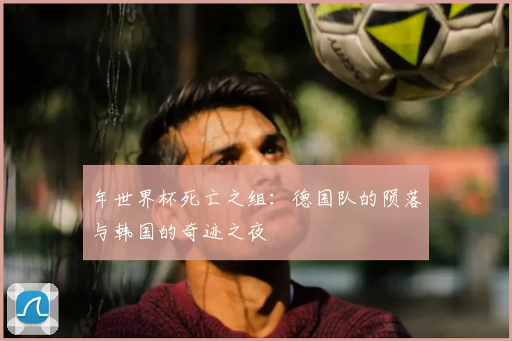 年世界杯死亡之组：德国队的陨落与韩国的奇迹之夜