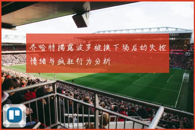 乔哈特揭露波罗被换下场后的失控情绪与疯狂行为分析