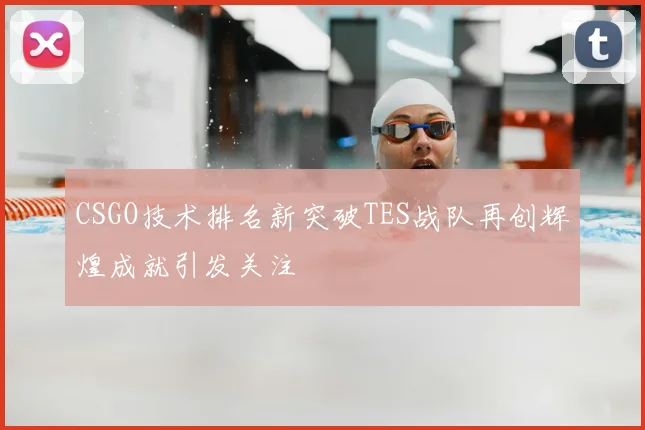 CSGO技术排名新突破TES战队再创辉煌成就引发关注