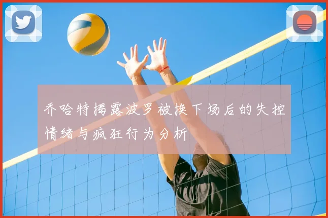 乔哈特揭露波罗被换下场后的失控情绪与疯狂行为分析