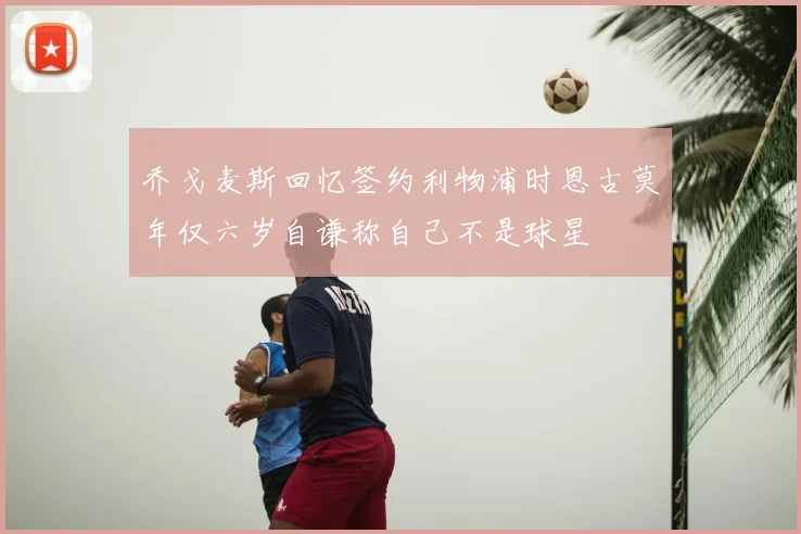 乔戈麦斯回忆签约利物浦时恩古莫年仅六岁自谦称自己不是球星