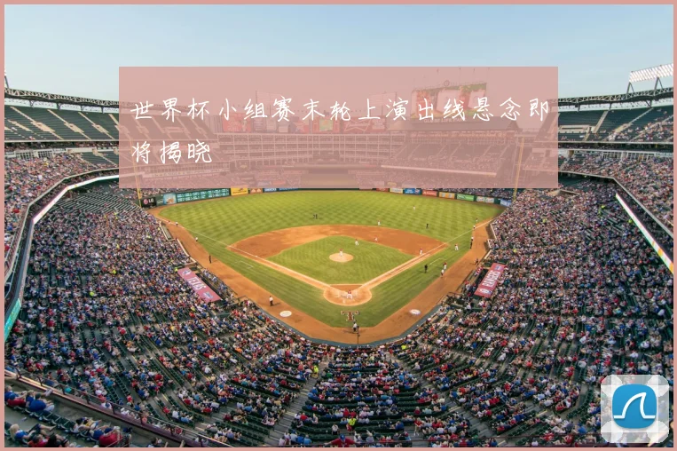 世界杯小组赛末轮上演出线悬念即将揭晓