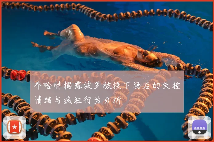 乔哈特揭露波罗被换下场后的失控情绪与疯狂行为分析