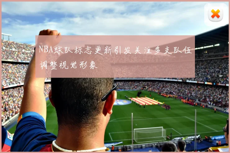NBA球队标志更新引发关注多支队伍调整视觉形象