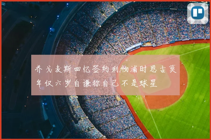 乔戈麦斯回忆签约利物浦时恩古莫年仅六岁自谦称自己不是球星