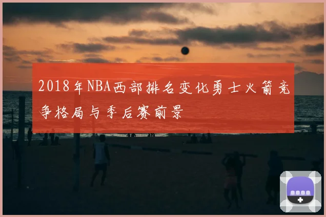 2018年NBA西部排名变化勇士火箭竞争格局与季后赛前景