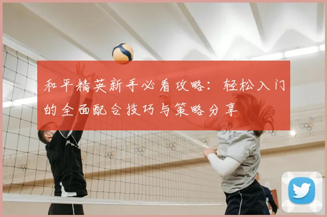 和平精英新手必看攻略：轻松入门的全面配合技巧与策略分享