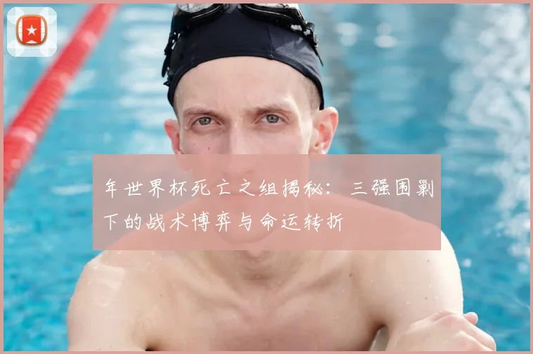 年世界杯死亡之组揭秘：三强围剿下的战术博弈与命运转折
