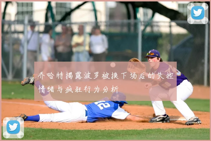 乔哈特揭露波罗被换下场后的失控情绪与疯狂行为分析