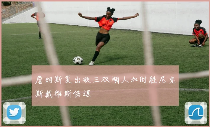 詹姆斯复出砍三双湖人加时胜尼克斯戴维斯伤退