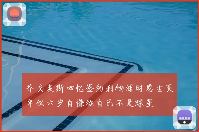 乔戈麦斯回忆签约利物浦时恩古莫年仅六岁自谦称自己不是球星