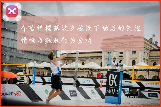 乔哈特揭露波罗被换下场后的失控情绪与疯狂行为分析