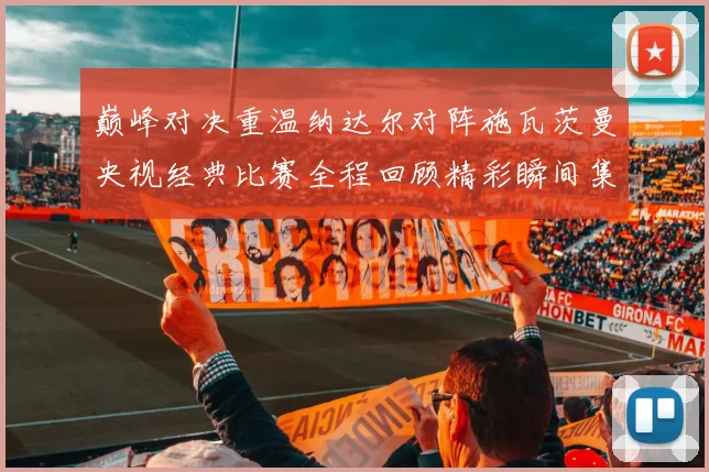 巅峰对决重温纳达尔对阵施瓦茨曼央视经典比赛全程回顾精彩瞬间集