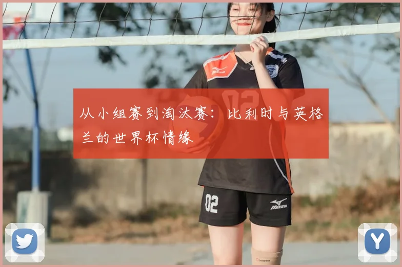 从小组赛到淘汰赛：比利时与英格兰的世界杯情缘