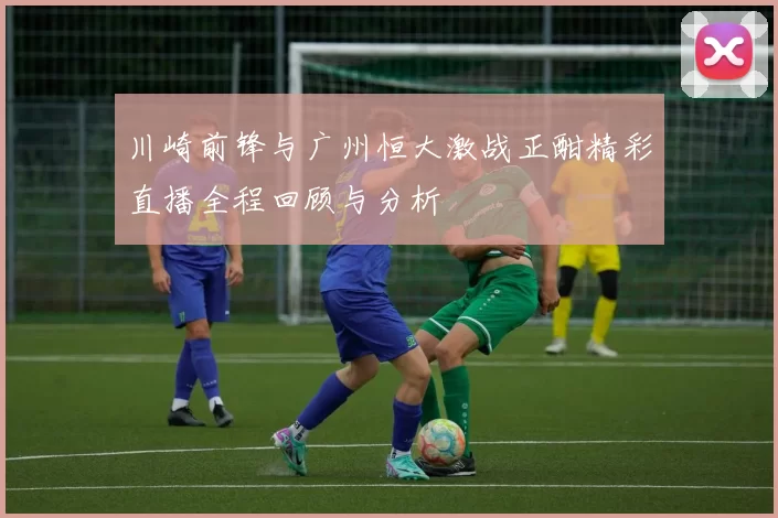 川崎前锋与广州恒大激战正酣精彩直播全程回顾与分析