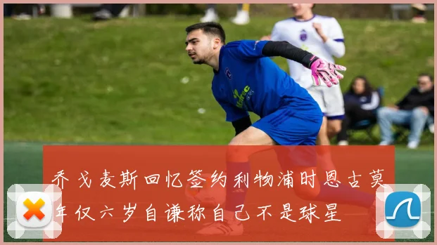 乔戈麦斯回忆签约利物浦时恩古莫年仅六岁自谦称自己不是球星