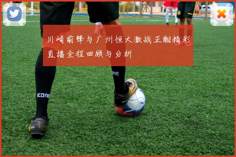 川崎前锋与广州恒大激战正酣精彩直播全程回顾与分析