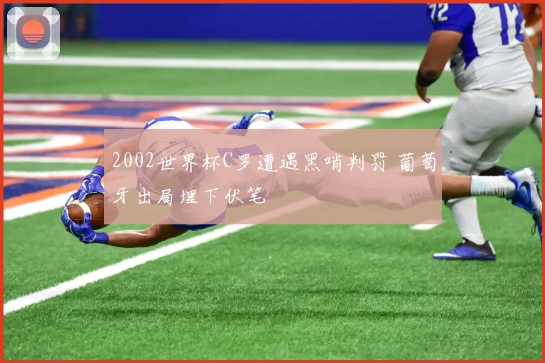 2002世界杯C罗遭遇黑哨判罚 葡萄牙出局埋下伏笔