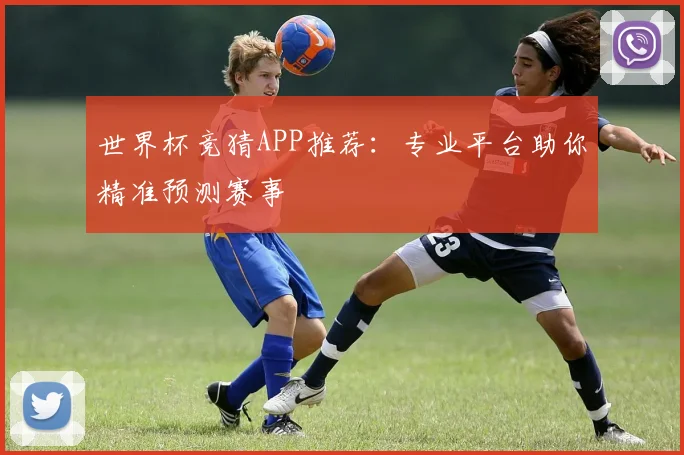 世界杯竞猜APP推荐：专业平台助你精准预测赛事