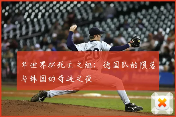 年世界杯死亡之组：德国队的陨落与韩国的奇迹之夜