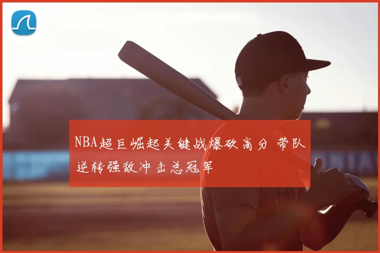 NBA超巨崛起关键战爆砍高分 带队逆转强敌冲击总冠军