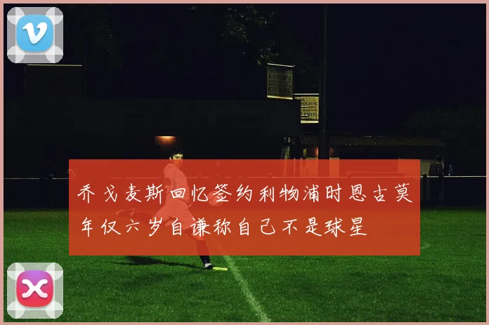乔戈麦斯回忆签约利物浦时恩古莫年仅六岁自谦称自己不是球星