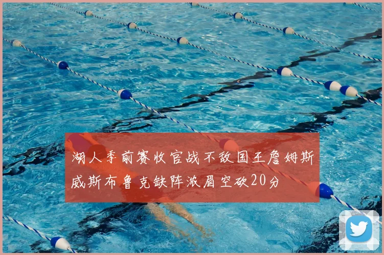 湖人季前赛收官战不敌国王詹姆斯威斯布鲁克缺阵浓眉空砍20分