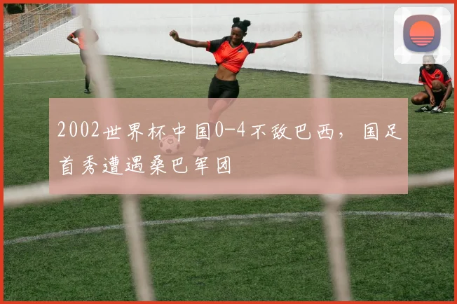 2002世界杯中国0-4不敌巴西，国足首秀遭遇桑巴军团