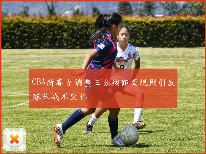 CBA新赛季调整三分线距离规则引发球队战术变化