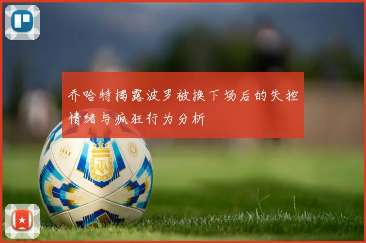 乔哈特揭露波罗被换下场后的失控情绪与疯狂行为分析