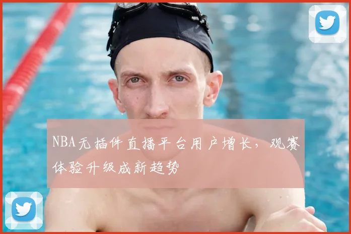 NBA无插件直播平台用户增长，观赛体验升级成新趋势
