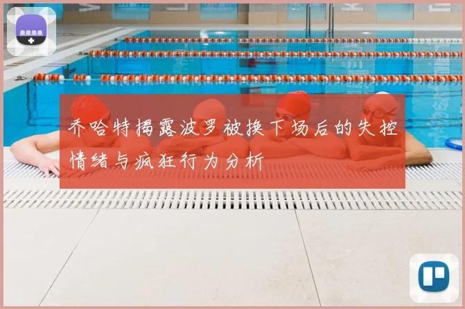 乔哈特揭露波罗被换下场后的失控情绪与疯狂行为分析