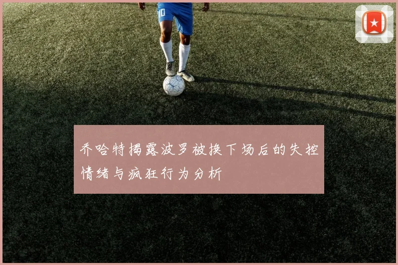 乔哈特揭露波罗被换下场后的失控情绪与疯狂行为分析