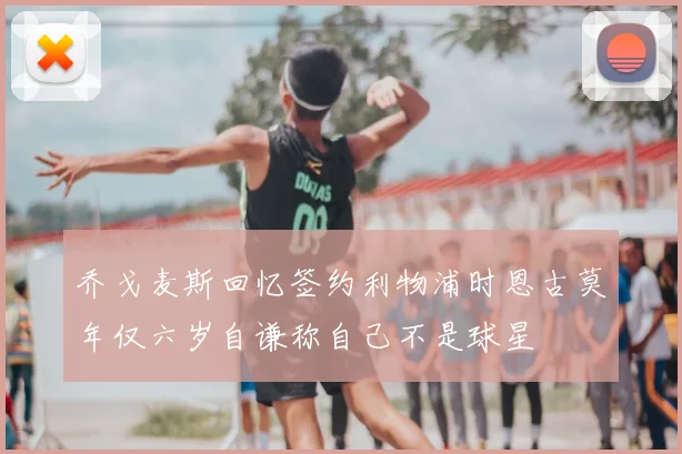 乔戈麦斯回忆签约利物浦时恩古莫年仅六岁自谦称自己不是球星