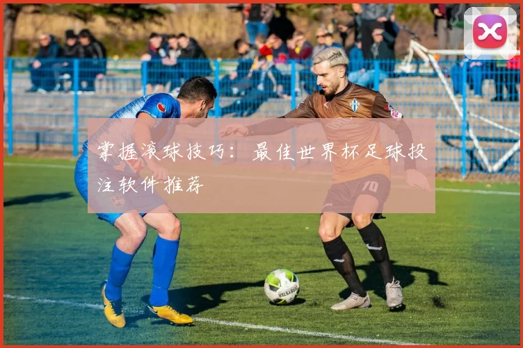 掌握滚球技巧：最佳世界杯足球投注软件推荐