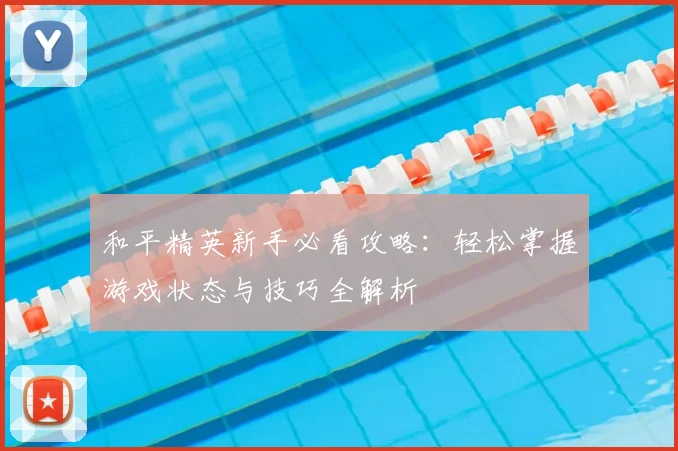 和平精英新手必看攻略：轻松掌握游戏状态与技巧全解析