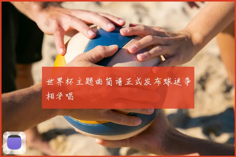 世界杯主题曲简谱正式发布球迷争相学唱