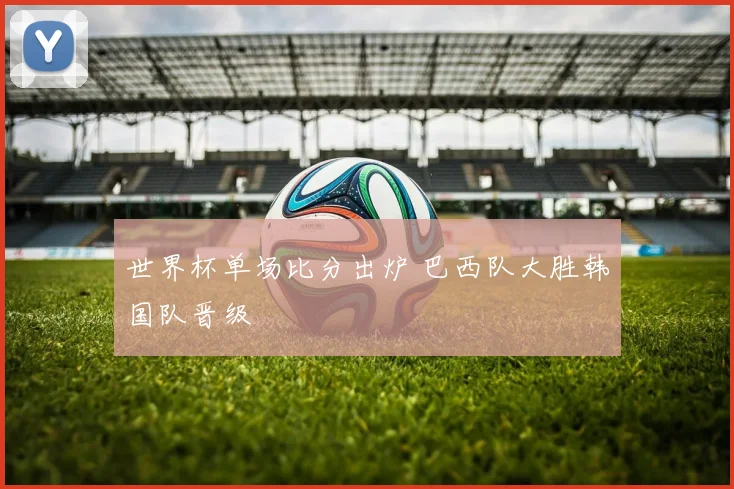 世界杯单场比分出炉 巴西队大胜韩国队晋级