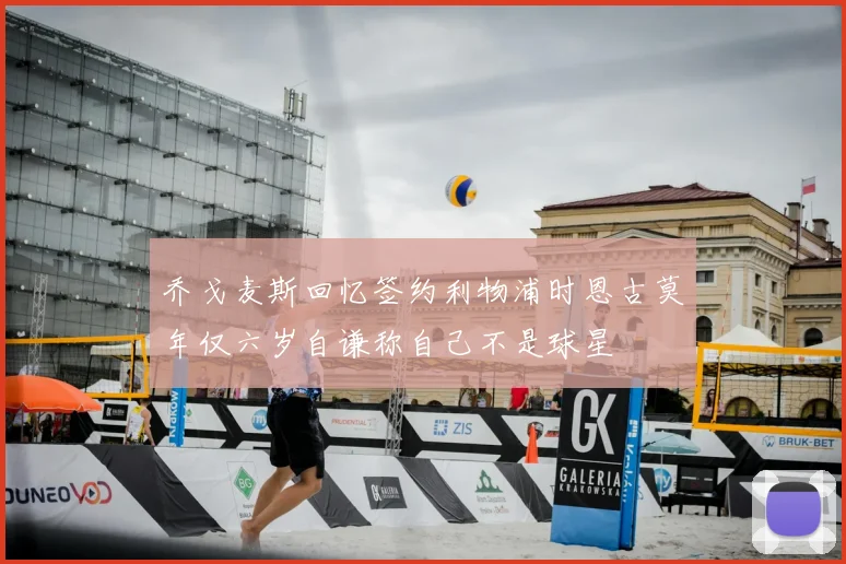 乔戈麦斯回忆签约利物浦时恩古莫年仅六岁自谦称自己不是球星