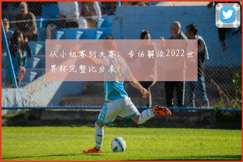 从小组赛到决赛：专访解读2022世界杯完整比分表