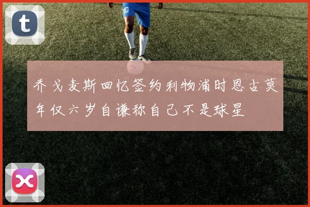 乔戈麦斯回忆签约利物浦时恩古莫年仅六岁自谦称自己不是球星