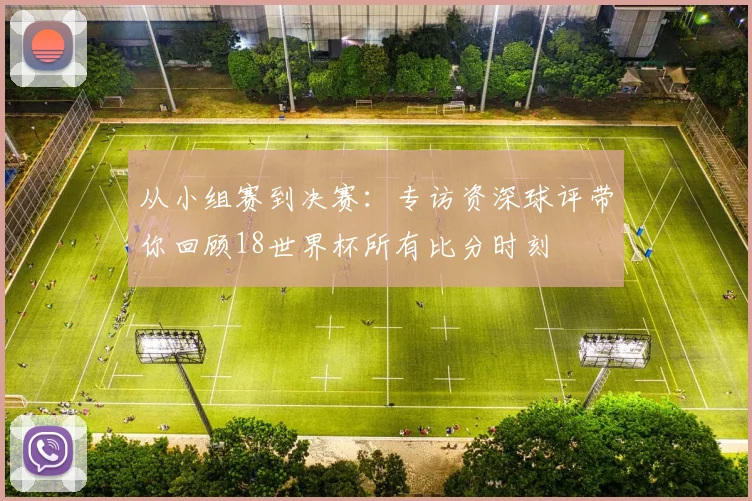 从小组赛到决赛：专访资深球评带你回顾18世界杯所有比分时刻