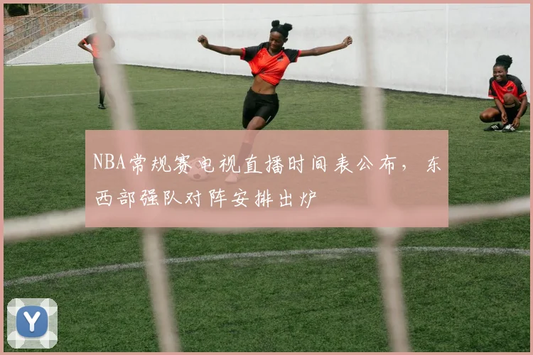 NBA常规赛电视直播时间表公布，东西部强队对阵安排出炉