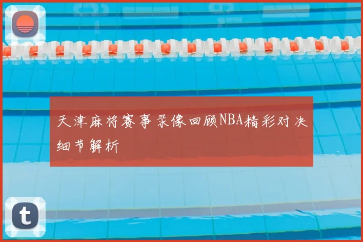 天津麻将赛事录像回顾NBA精彩对决细节解析