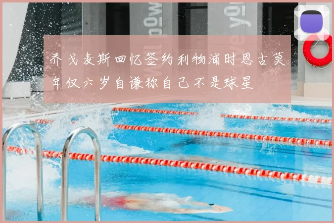 乔戈麦斯回忆签约利物浦时恩古莫年仅六岁自谦称自己不是球星
