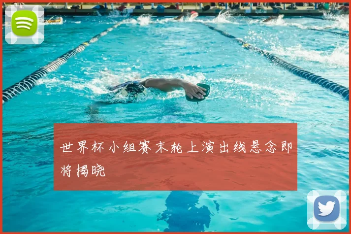 世界杯小组赛末轮上演出线悬念即将揭晓