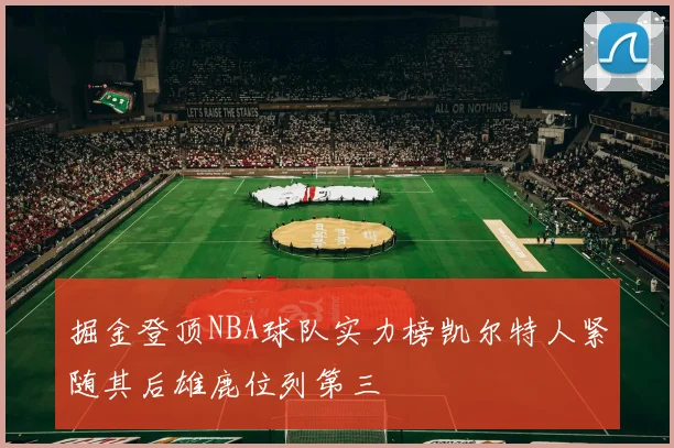 掘金登顶NBA球队实力榜凯尔特人紧随其后雄鹿位列第三
