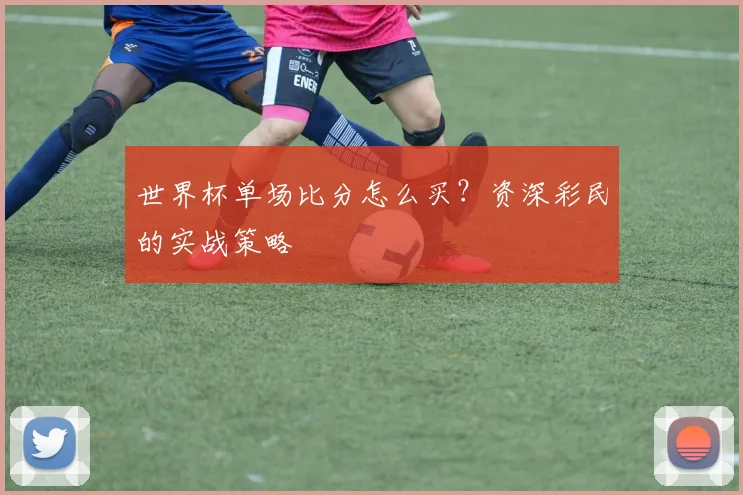 世界杯单场比分怎么买？资深彩民的实战策略