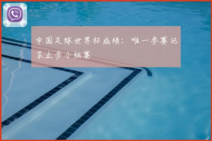 中国足球世界杯成绩：唯一参赛记录止步小组赛